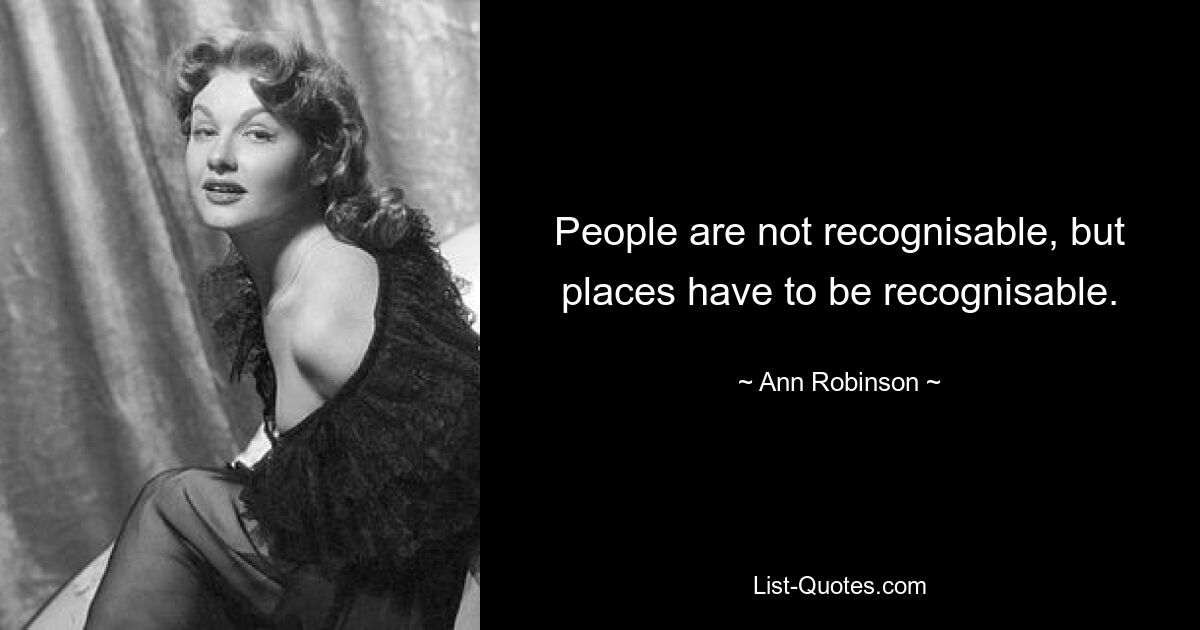 People are not recognisable, but places have to be recognisable. — © Ann Robinson