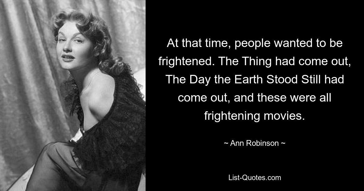 At that time, people wanted to be frightened. The Thing had come out, The Day the Earth Stood Still had come out, and these were all frightening movies. — © Ann Robinson