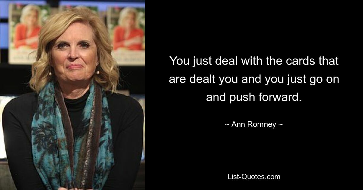 You just deal with the cards that are dealt you and you just go on and push forward. — © Ann Romney