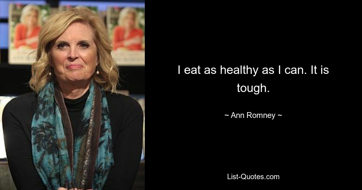 I eat as healthy as I can. It is tough. — © Ann Romney