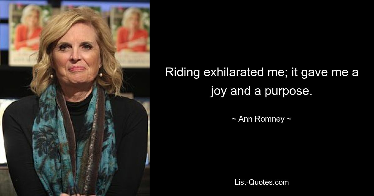 Riding exhilarated me; it gave me a joy and a purpose. — © Ann Romney