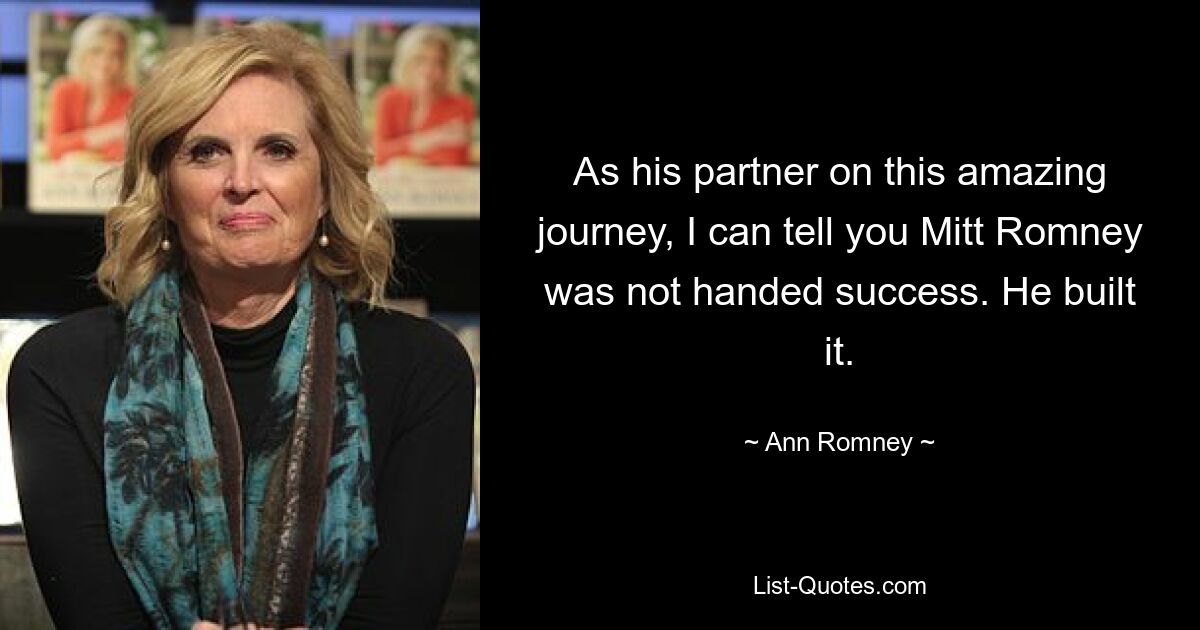 As his partner on this amazing journey, I can tell you Mitt Romney was not handed success. He built it. — © Ann Romney