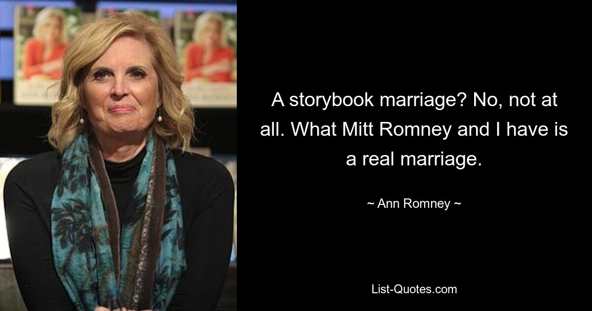 A storybook marriage? No, not at all. What Mitt Romney and I have is a real marriage. — © Ann Romney