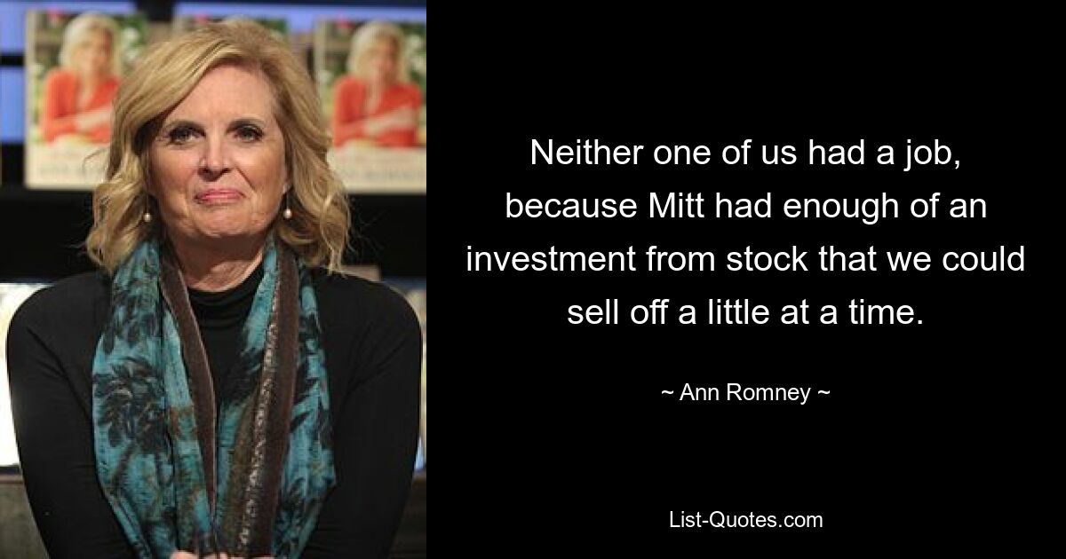 Neither one of us had a job, because Mitt had enough of an investment from stock that we could sell off a little at a time. — © Ann Romney