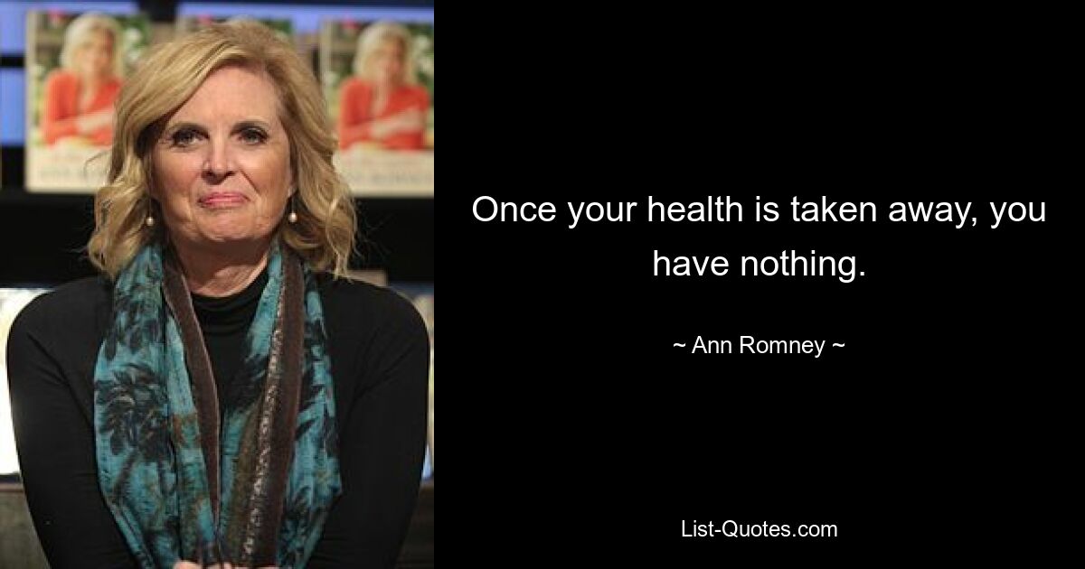 Once your health is taken away, you have nothing. — © Ann Romney