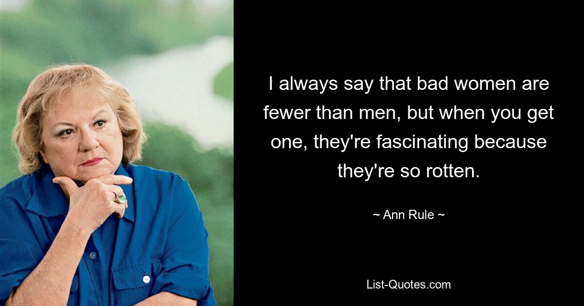 I always say that bad women are fewer than men, but when you get one, they're fascinating because they're so rotten. — © Ann Rule