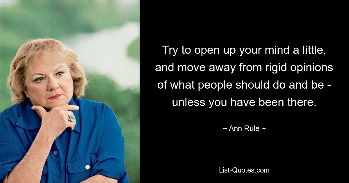 Try to open up your mind a little, and move away from rigid opinions of what people should do and be - unless you have been there. — © Ann Rule