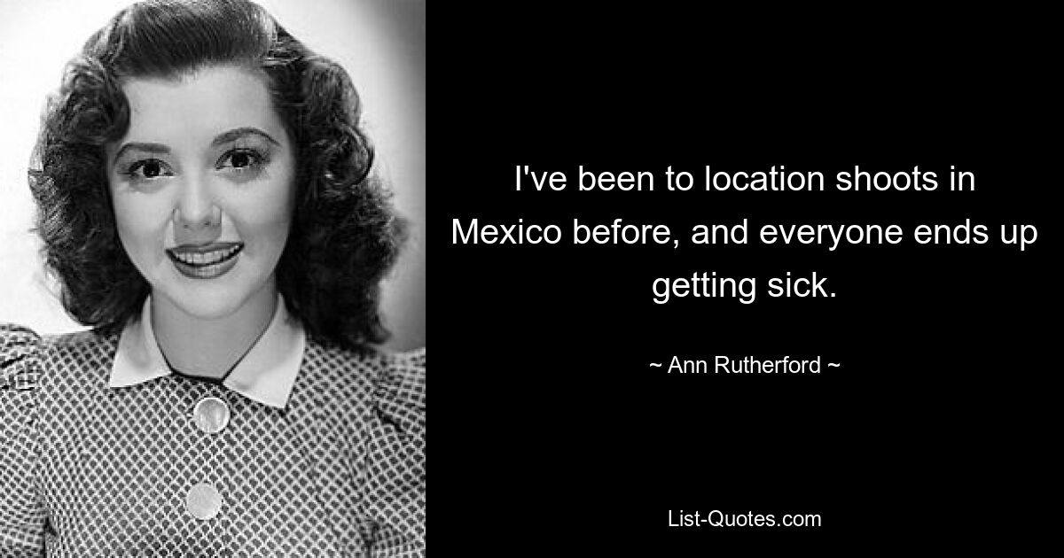 I've been to location shoots in Mexico before, and everyone ends up getting sick. — © Ann Rutherford