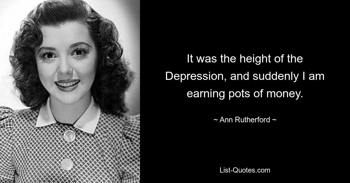 It was the height of the Depression, and suddenly I am earning pots of money. — © Ann Rutherford