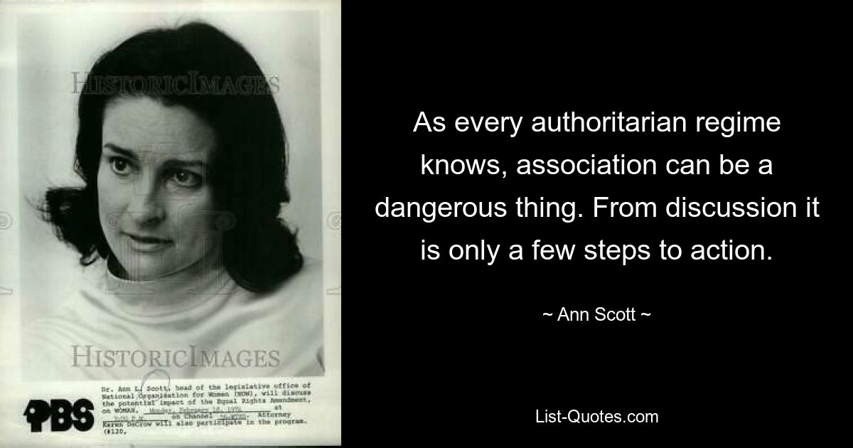 As every authoritarian regime knows, association can be a dangerous thing. From discussion it is only a few steps to action. — © Ann Scott