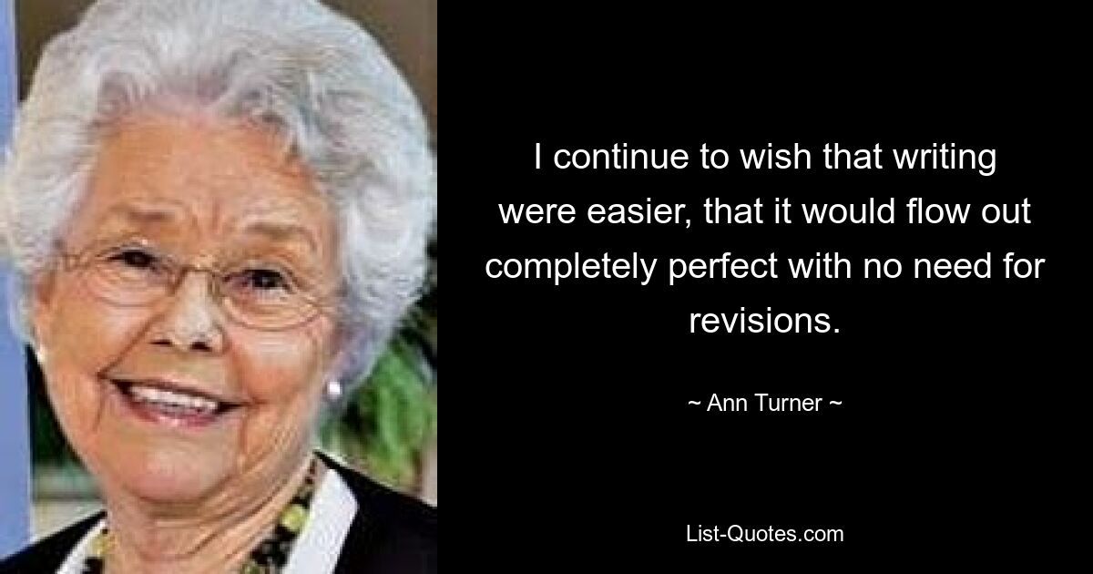 I continue to wish that writing were easier, that it would flow out completely perfect with no need for revisions. — © Ann Turner