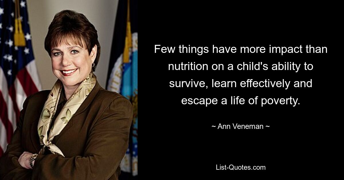 Few things have more impact than nutrition on a child's ability to survive, learn effectively and escape a life of poverty. — © Ann Veneman