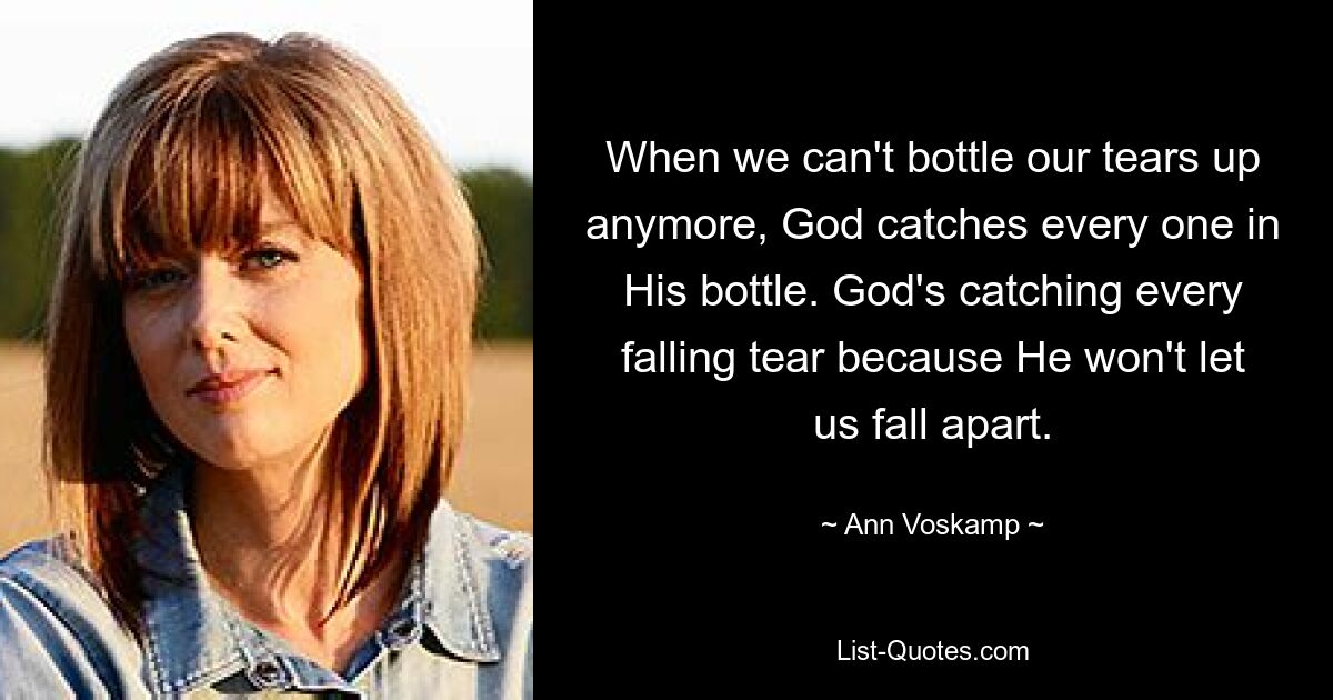 When we can't bottle our tears up anymore, God catches every one in His bottle. God's catching every falling tear because He won't let us fall apart. — © Ann Voskamp