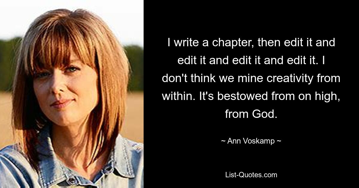 I write a chapter, then edit it and edit it and edit it and edit it. I don't think we mine creativity from within. It's bestowed from on high, from God. — © Ann Voskamp