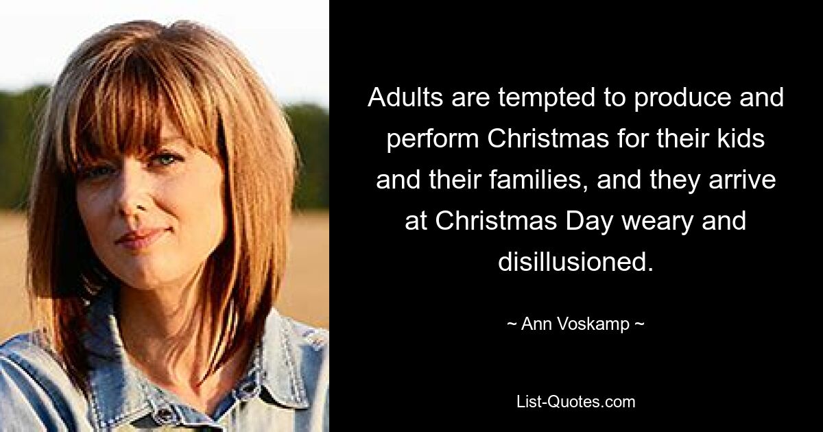 Adults are tempted to produce and perform Christmas for their kids and their families, and they arrive at Christmas Day weary and disillusioned. — © Ann Voskamp