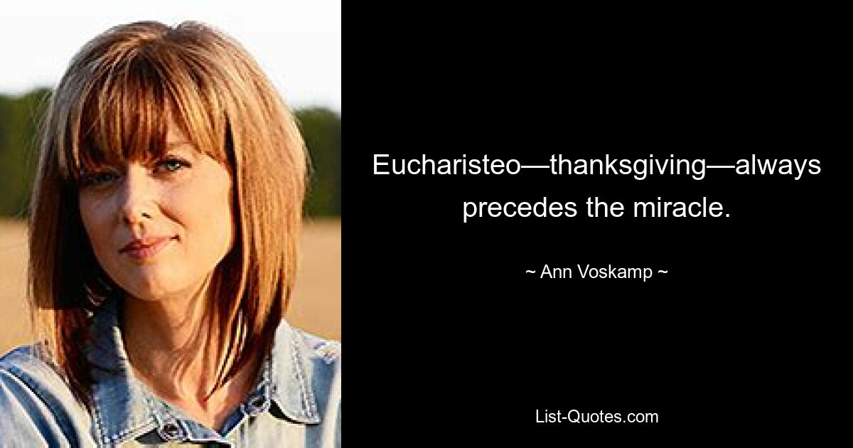 Eucharisteo—thanksgiving—always precedes the miracle. — © Ann Voskamp