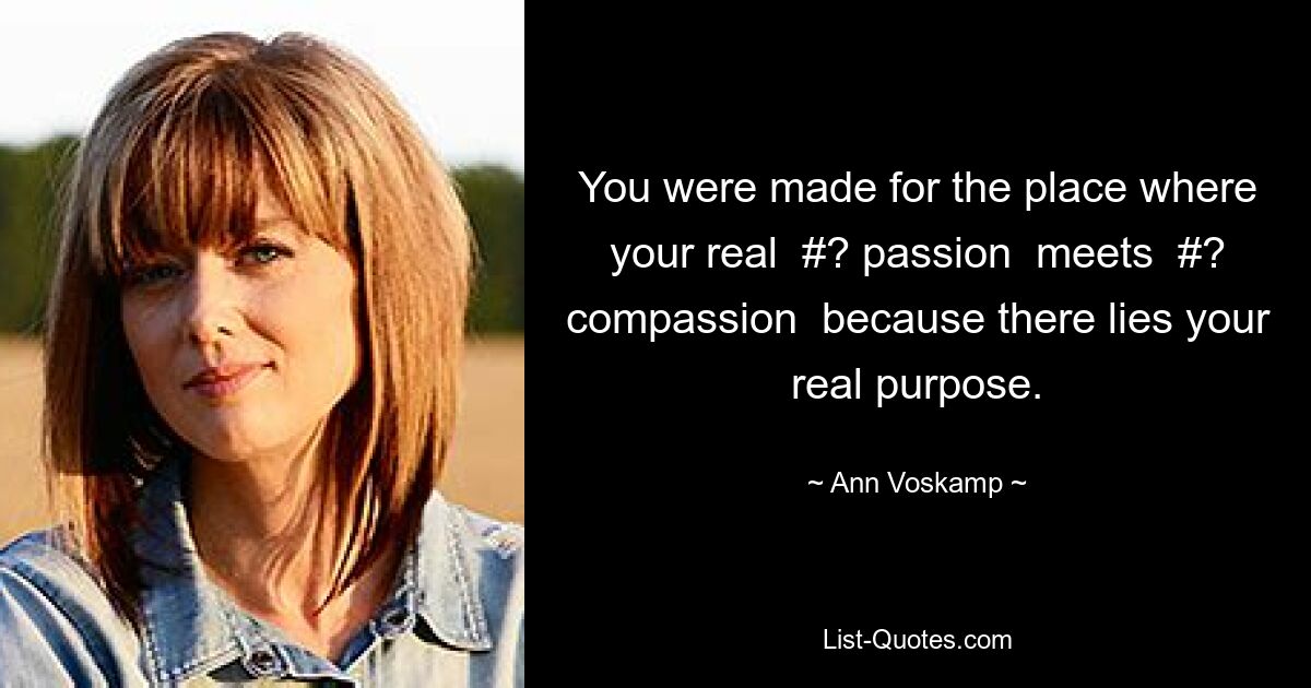 You were made for the place where your real  #? passion  meets  #? compassion  because there lies your real purpose. — © Ann Voskamp