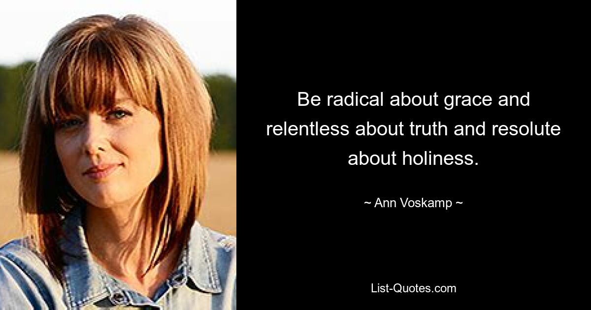 Be radical about grace and relentless about truth and resolute about holiness. — © Ann Voskamp