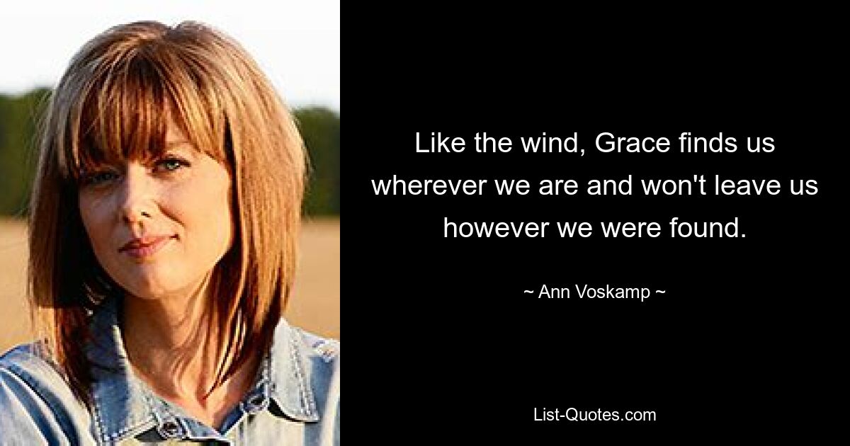 Like the wind, Grace finds us wherever we are and won't leave us however we were found. — © Ann Voskamp