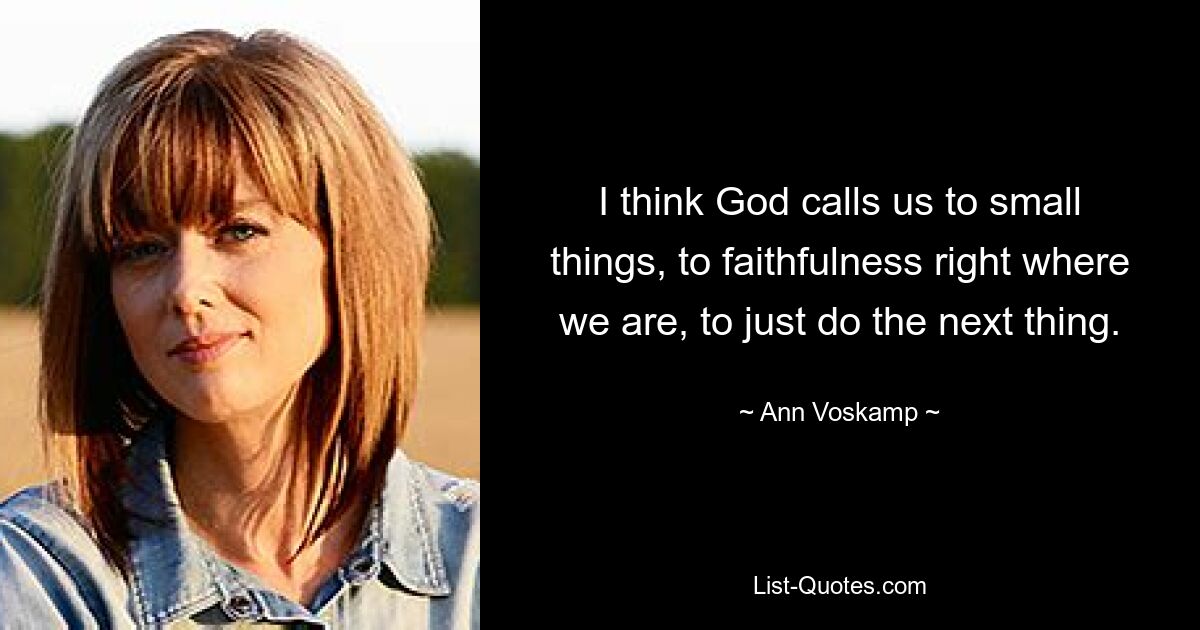 I think God calls us to small things, to faithfulness right where we are, to just do the next thing. — © Ann Voskamp