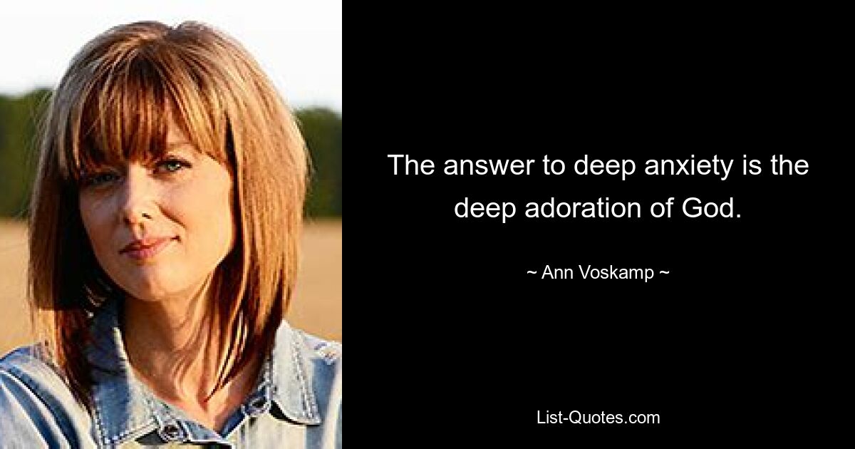 The answer to deep anxiety is the deep adoration of God. — © Ann Voskamp