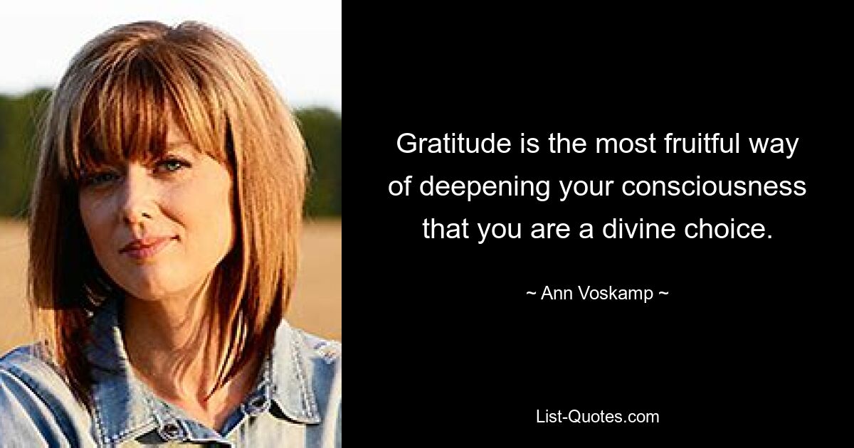 Gratitude is the most fruitful way of deepening your consciousness that you are a divine choice. — © Ann Voskamp