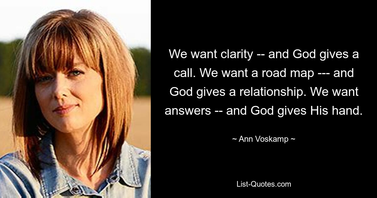 We want clarity -- and God gives a call. We want a road map --- and God gives a relationship. We want answers -- and God gives His hand. — © Ann Voskamp