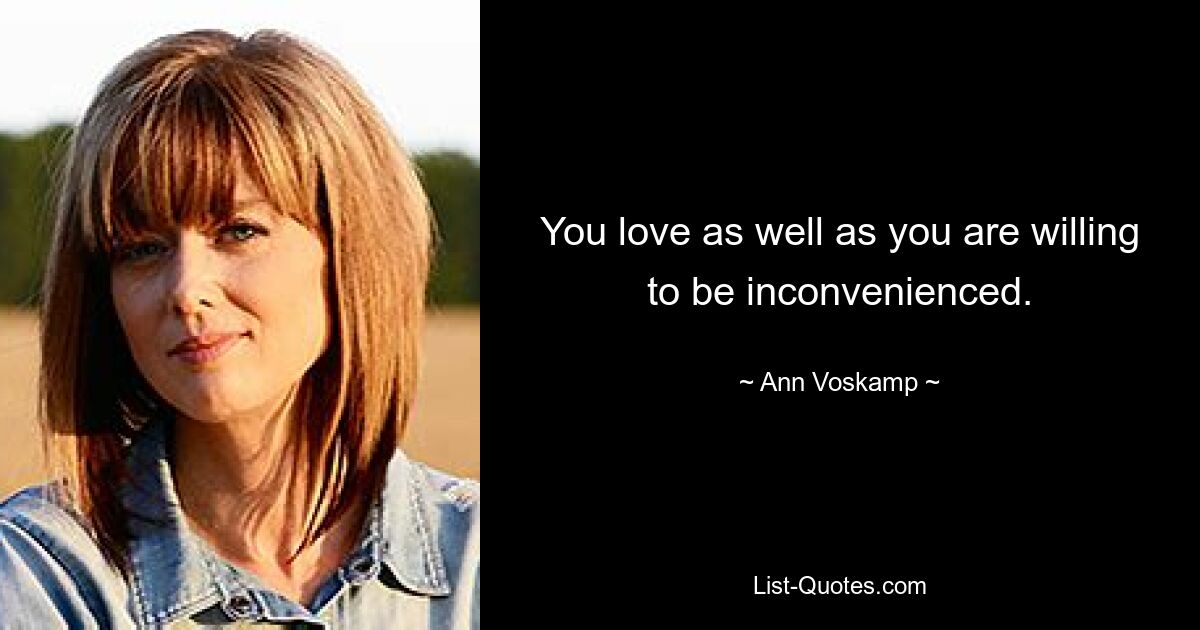 You love as well as you are willing to be inconvenienced. — © Ann Voskamp