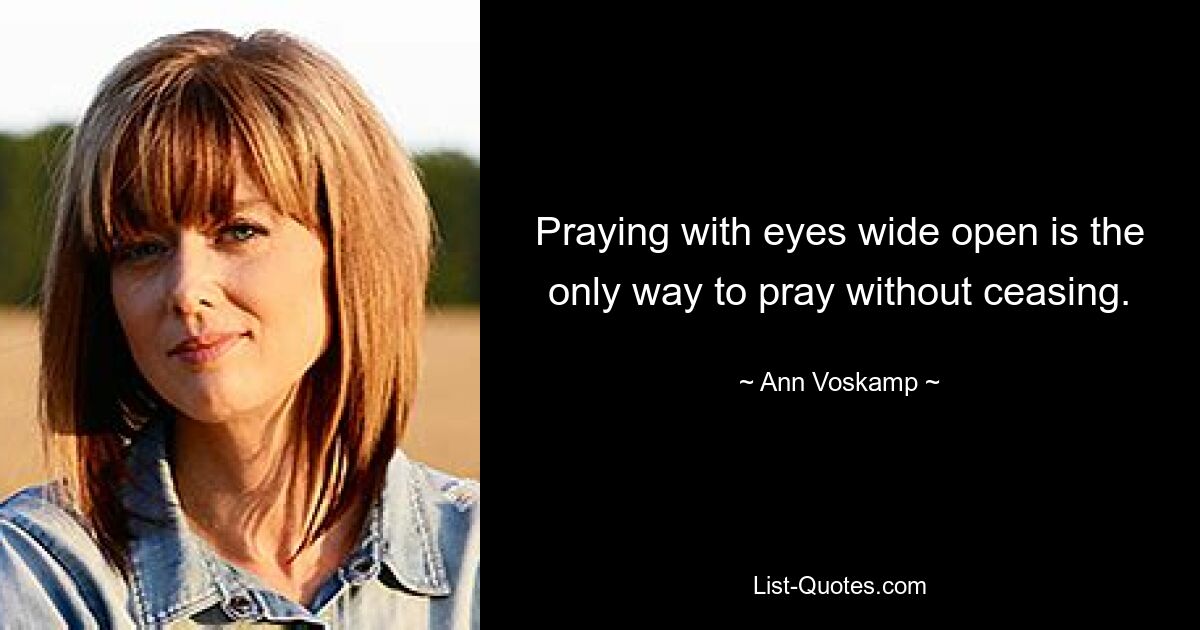 Praying with eyes wide open is the only way to pray without ceasing. — © Ann Voskamp