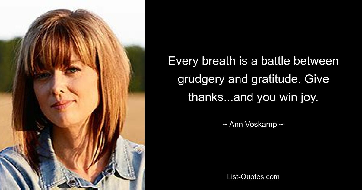 Every breath is a battle between grudgery and gratitude. Give thanks...and you win joy. — © Ann Voskamp