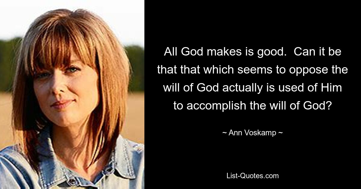 All God makes is good.  Can it be that that which seems to oppose the will of God actually is used of Him to accomplish the will of God? — © Ann Voskamp