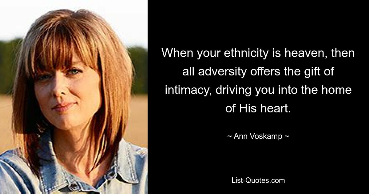 When your ethnicity is heaven, then all adversity offers the gift of intimacy, driving you into the home of His heart. — © Ann Voskamp