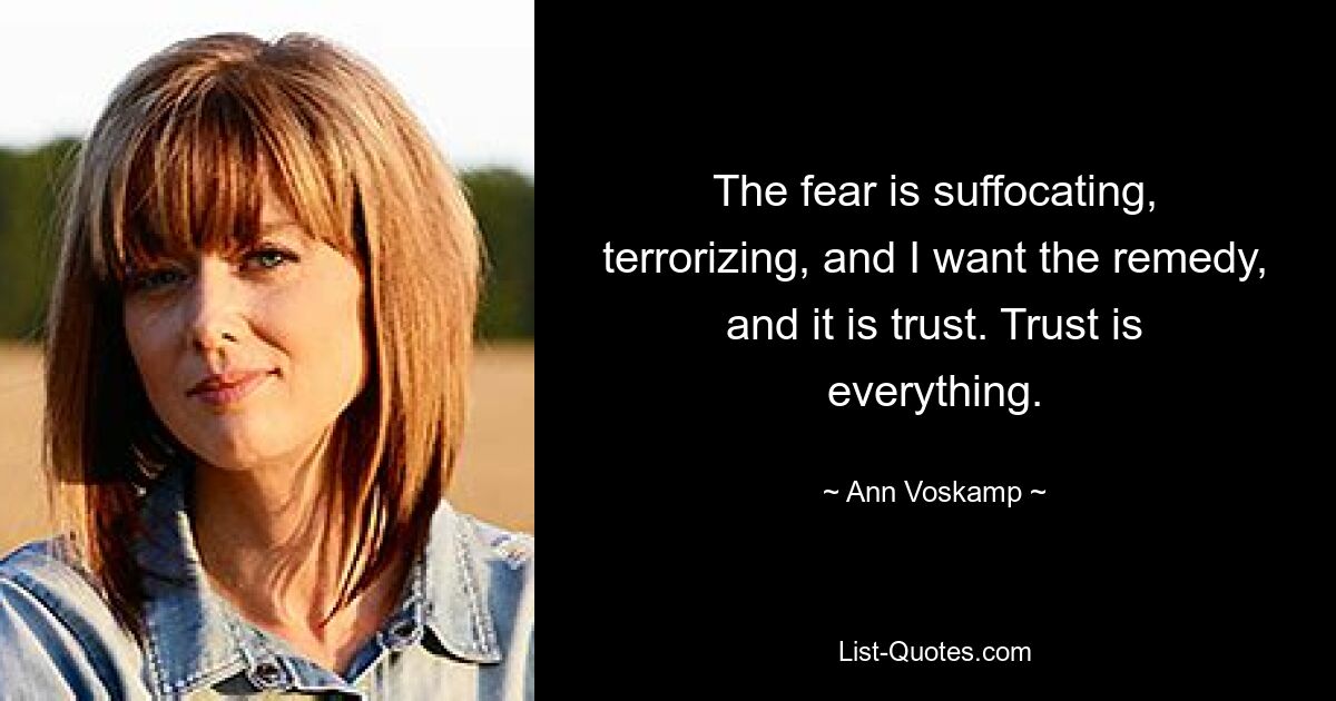 The fear is suffocating, terrorizing, and I want the remedy, and it is trust. Trust is everything. — © Ann Voskamp