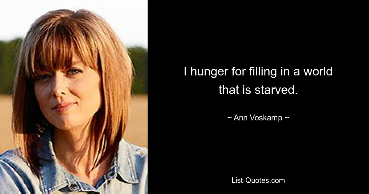 I hunger for filling in a world that is starved. — © Ann Voskamp