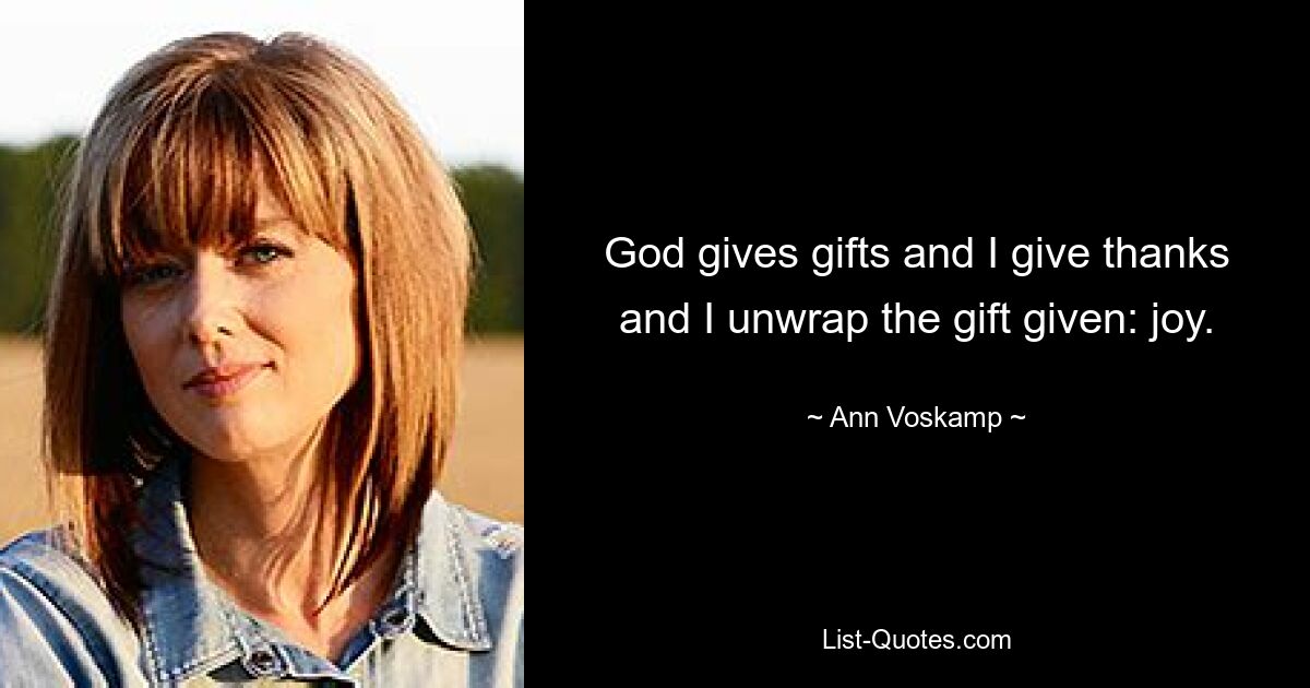 God gives gifts and I give thanks and I unwrap the gift given: joy. — © Ann Voskamp