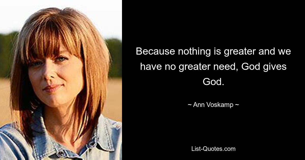 Because nothing is greater and we have no greater need, God gives God. — © Ann Voskamp