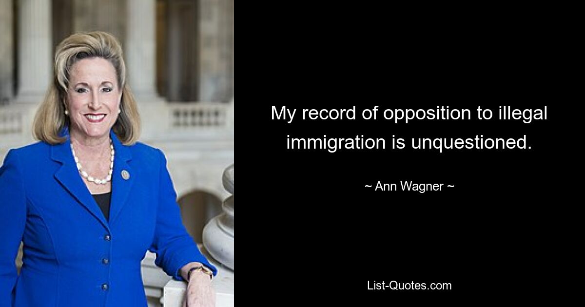 My record of opposition to illegal immigration is unquestioned. — © Ann Wagner