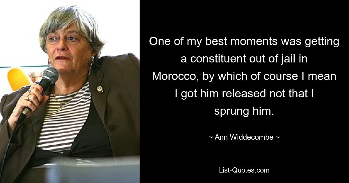 One of my best moments was getting a constituent out of jail in Morocco, by which of course I mean I got him released not that I sprung him. — © Ann Widdecombe