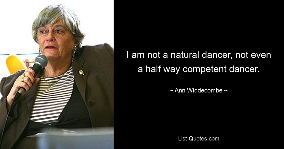 I am not a natural dancer, not even a half way competent dancer. — © Ann Widdecombe