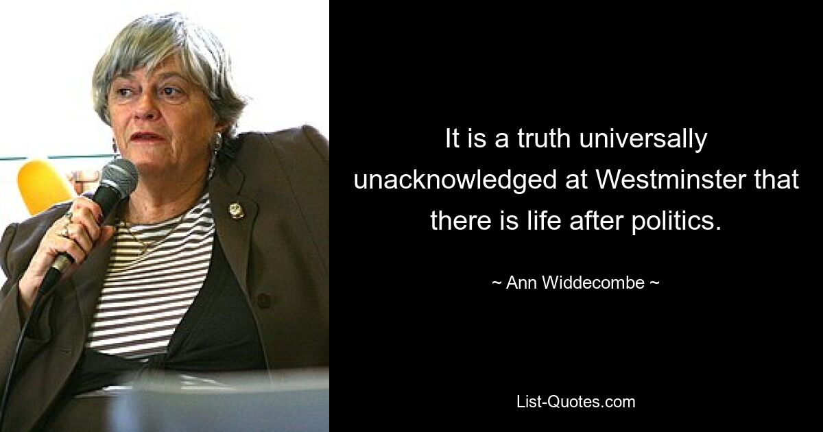 It is a truth universally unacknowledged at Westminster that there is life after politics. — © Ann Widdecombe