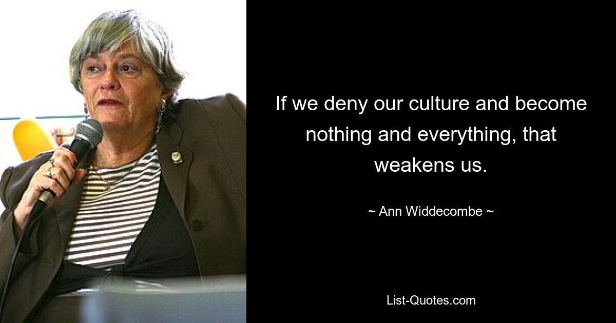 If we deny our culture and become nothing and everything, that weakens us. — © Ann Widdecombe