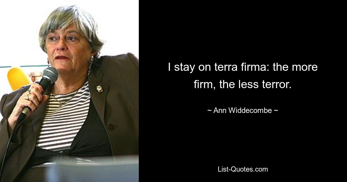 I stay on terra firma: the more firm, the less terror. — © Ann Widdecombe