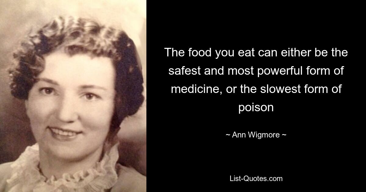 The food you eat can either be the safest and most powerful form of medicine, or the slowest form of poison — © Ann Wigmore