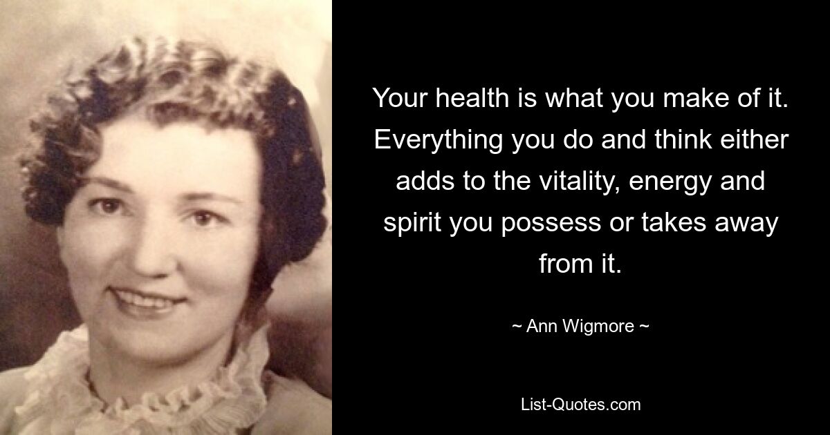 Your health is what you make of it. Everything you do and think either adds to the vitality, energy and spirit you possess or takes away from it. — © Ann Wigmore