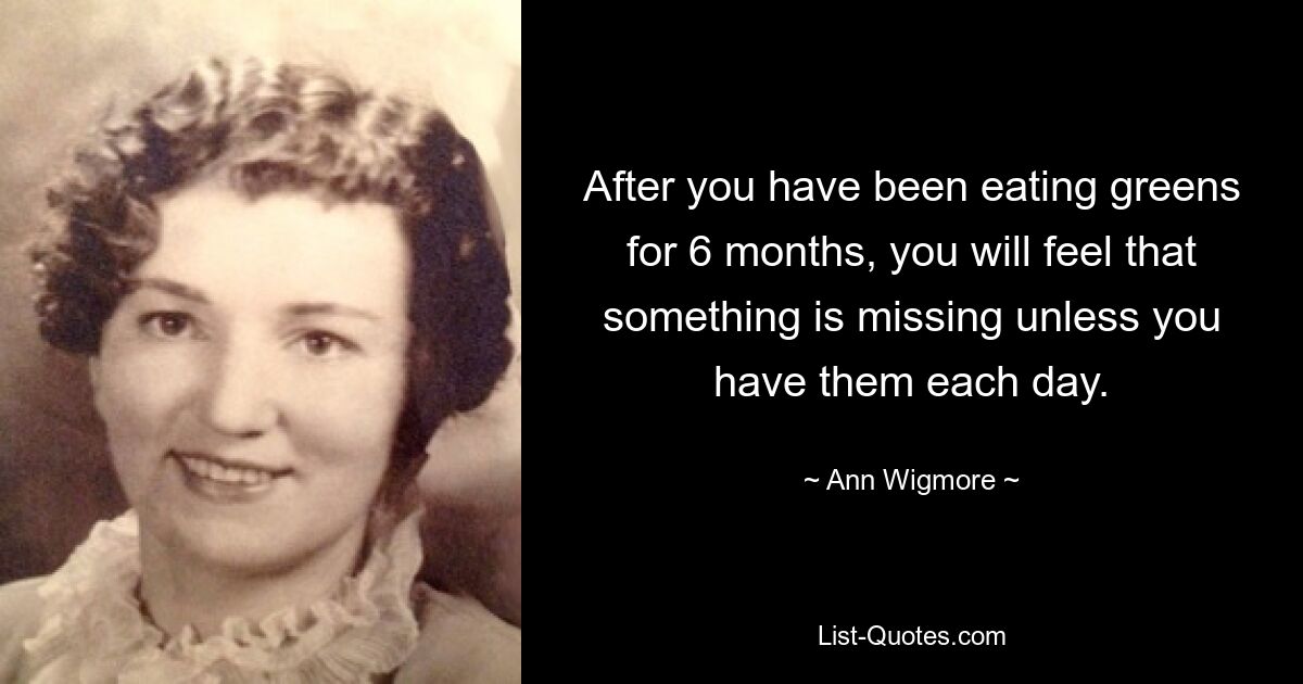 After you have been eating greens for 6 months, you will feel that something is missing unless you have them each day. — © Ann Wigmore