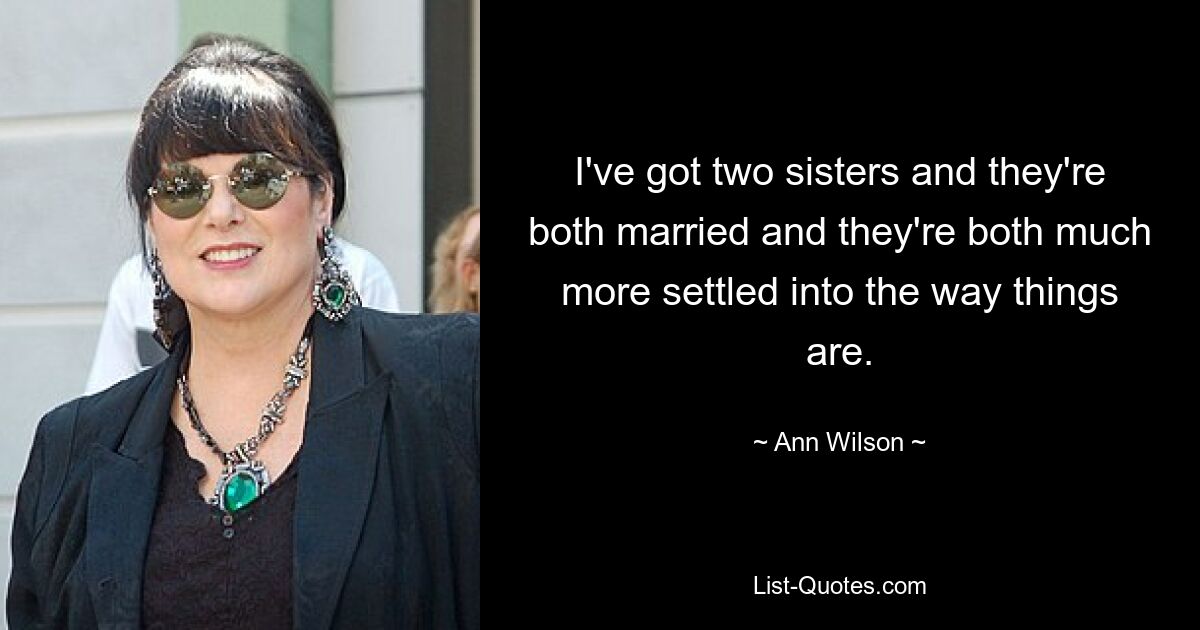 I've got two sisters and they're both married and they're both much more settled into the way things are. — © Ann Wilson