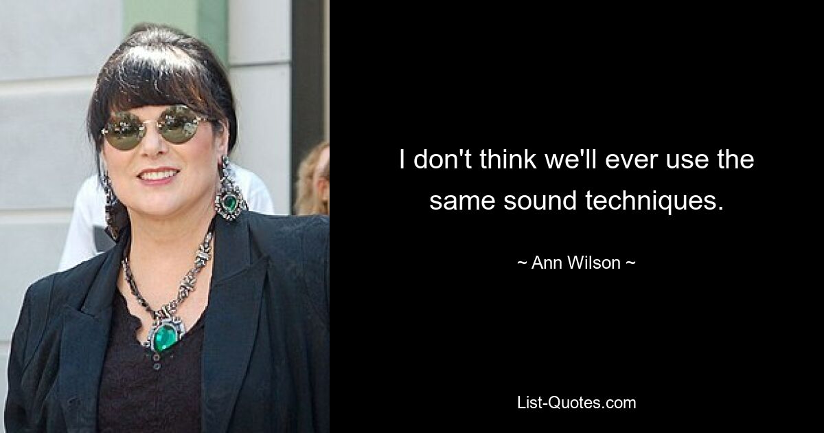 I don't think we'll ever use the same sound techniques. — © Ann Wilson