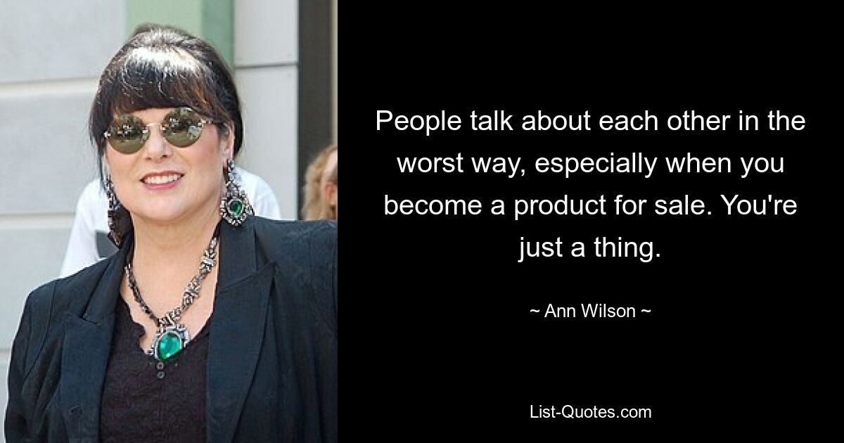 People talk about each other in the worst way, especially when you become a product for sale. You're just a thing. — © Ann Wilson