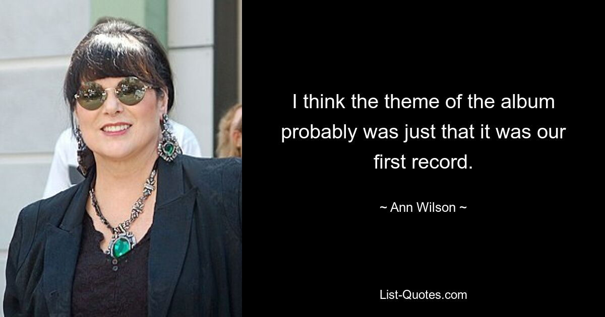 I think the theme of the album probably was just that it was our first record. — © Ann Wilson