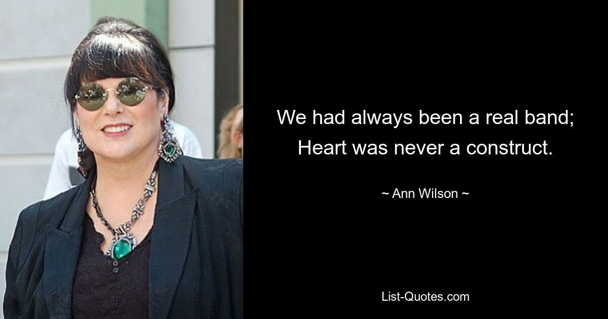 We had always been a real band; Heart was never a construct. — © Ann Wilson